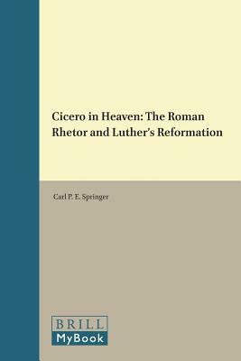 Cicero in Heaven: The Roman Rhetor and Luther's Reformation by Carl P. E. Springer