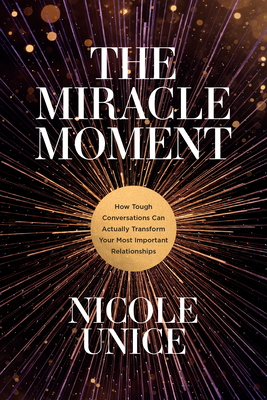 The Miracle Moment: How Tough Conversations Can Actually Transform Your Most Important Relationships by Nicole Unice