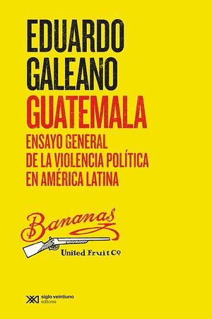 Guatemala: Ensayo general de la violencia política en América Latina by Eduardo Galeano