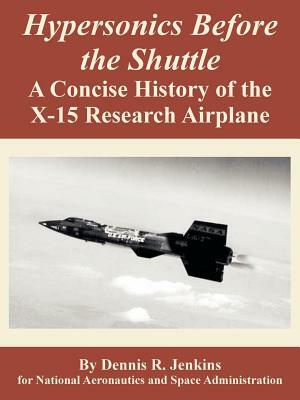 Hypersonics Before the Shuttle: A Concise History of the X-15 Research Airplane by N. a. S. a., Dennis R. Jenkins