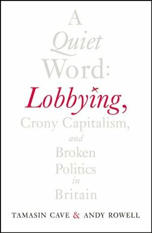 A Quiet Word: Lobbying, Crony Capitalism and Broken Politics in Britain by Tamasin Cave, Andy Rowell