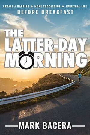 The Latter-day Morning: Create a Happier, More Successful, Spiritual Life Before Breakfast by Mark Bacera