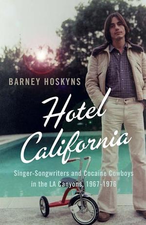 Hotel California: Singer-Songwriters and Cocaine Cowboys in the LA Canyons, 1967-1976 by Barney Hoskyns