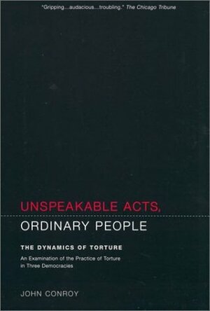 Unspeakable Acts, Ordinary People: The Dynamics of Torture by John Conroy