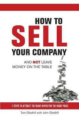 How to Sell Your Company and Not Leave Money on the Table by Tom Gledhill, John Gledhill