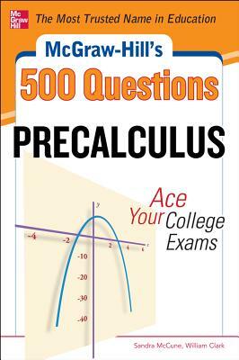 McGraw-Hill's 500 College Precalculus Questions: Ace Your College Exams: 3 Reading Tests + 3 Writing Tests + 3 Mathematics Tests by Sandra McCune, William H. Clark