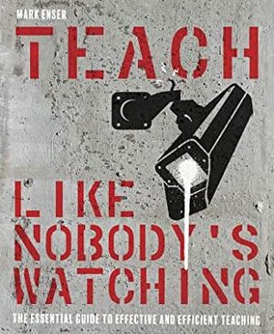 Teach Like Nobody's Watching: The Essential Guide to Effective and Efficient Teaching by Mark Enser