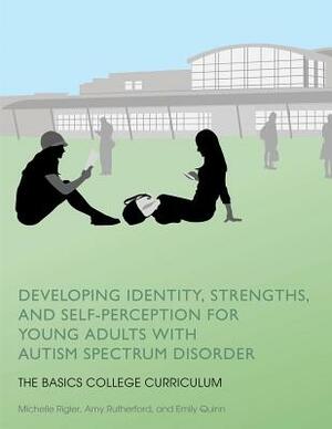 Developing Identity, Strengths, and Self-Perception for Young Adults with Autism Spectrum Disorder: The Basics College Curriculum by Michelle Rigler, Amy Rutherford, Emily Quinn
