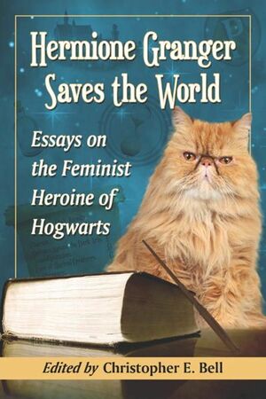 Hermione Granger Saves the World: Essays on the Feminist Heroine of Hogwarts by Christopher E. Bell