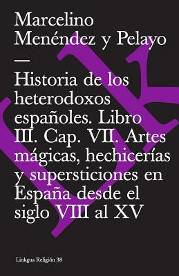 Historia de Los Heterodoxos Españoles. Libro III. Cap. VII. Artes Mágicas, Hechicerías Y Supersticiones En España Desde El Siglo VIII Al XV by Marcelino Menendez Y. Pelayo