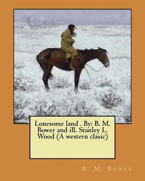 Lonesome land . By: B. M. Bower and ill. Stanley L. Wood (A western clasic) by B. M. Bower