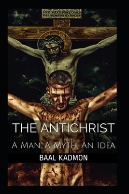 The Antichrist: A Man, A Myth, An Idea by Baal Kadmon