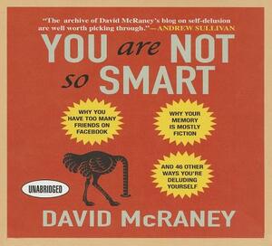 You Are Not So Smart: Why You Have Too Many Friends on Facebook, Why Your Memory Is Mostly Fiction, and 46 Other Ways You're Deluding Yourself by David McRaney