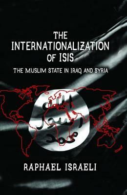 The Internationalization of ISIS: The Muslim State in Iraq and Syria by Raphael Israeli