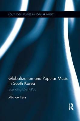 Globalization and Popular Music in South Korea: Sounding Out K-Pop by Michael Fuhr