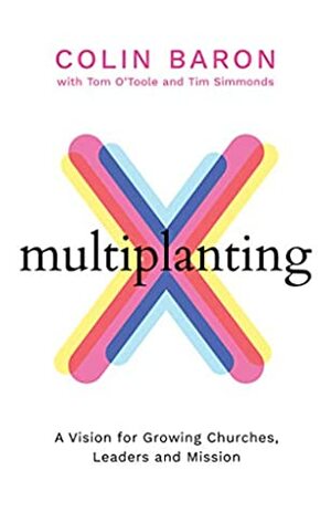 Multiplanting: A Vision for Growing Churches, Leaders and Mission by Tim Simmonds, Tom O'Toole, Colin Baron