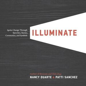 Illuminate: Ignite Change Through Speeches, Stories, Ceremonies, and Symbols by Nancy Duarte, Patti Sanchez