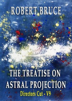 The Treatise on Astral Projection:Director's Cut, V9 by Robert Bruce