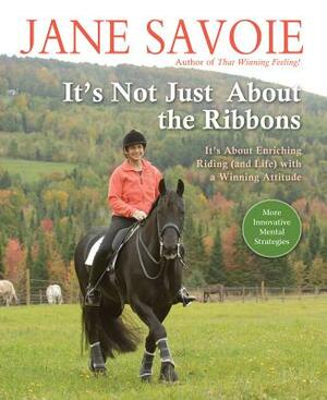 It's Not Just about the Ribbons: It's about Enriching Riding (and Life) with a Winning Attitude by Jane Savoie