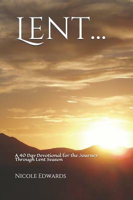 Lent...: A 40 Day Devotional for the Journey Through Lent Season by Nicole Edwards