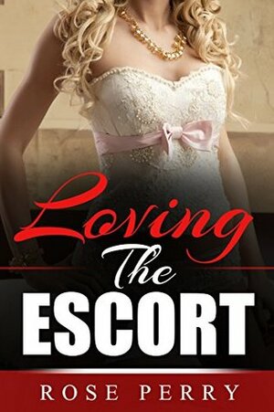 Loving The Escort (A Racy Romantic Short Story) by Rose Perry