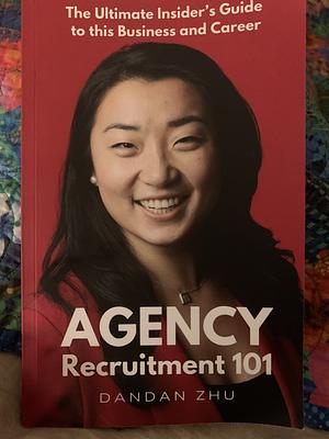 Agency Recruitment 101: The Ultimate Insider's Guide to This Business and Career by Dandan Zhu