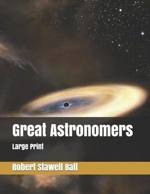 Great Astronomers: Large Print by Robert Stawell Ball