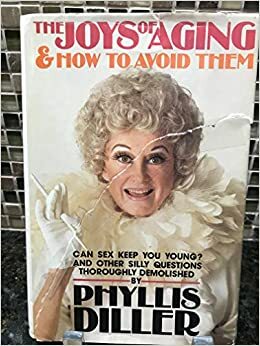 The Joys of Aging & How to Avoid Them: Can Sex Keep You Young? and Other Silly Questions by Phyllis Diller