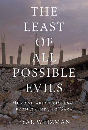 The Least of All Possible Evils: Humanitarian Violence from Arendt to Gaza by Eyal Weizman