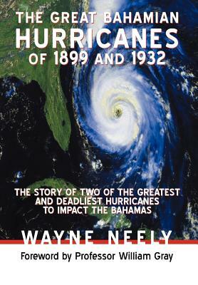 The Great Bahamian Hurricanes of 1899 and 1932: The Story of Two of the Greatest and Deadliest Hurricanes to Impact the Bahamas by Wayne Neely