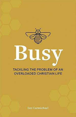 Busy: Tackling the problem of an overloaded Christian life by Ian Carmichael