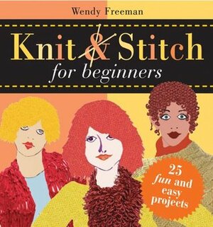 Knit and Stitch for Beginners: 25 Fun & Easy Projects by Wendy Freeman