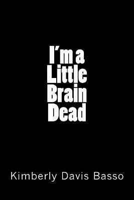 I'm A Little Brain Dead by Kimberly Davis Basso