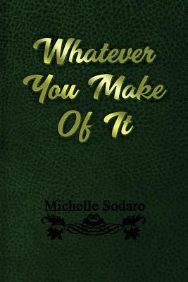 Whatever you Make of It by Michelle D. Sodaro