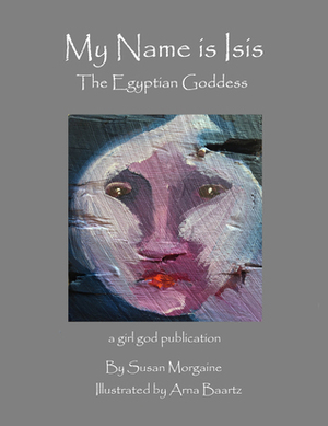 My Name is Isis: The Egyptian Goddess by Arna Baartz, Susan Morgaine