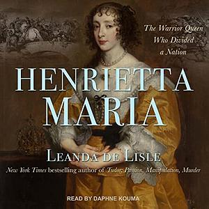 Henrietta Maria: Conspirator, Warrior, Phoenix Queen by Leanda de Lisle