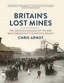 Britain's Lost Mines: The Vanished Kingdom of the Men who Carved out the Nation's Wealth by Chris Arnot