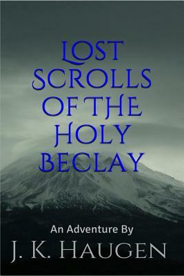 Lost Scrolls of the Holy Beclay: an Adventure by J.K. Haugen by J. K. Haugen