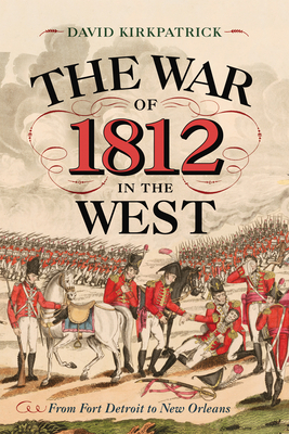 The War of 1812 in the West: From Fort Detroit to New Orleans by David Kirkpatrick