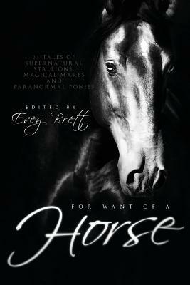 For Want of a Horse: Twenty-Three Tales of Supernatural Stallions, Magical Mares, and Paranormal Ponies by Evey Brett