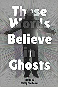 These Words Believe in Ghosts by Jamey Boelhower