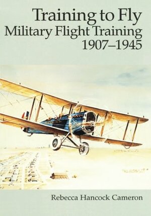 Training to Fly: Military Flight Training, 1907-1945 by Rebecca Hancock Cameron
