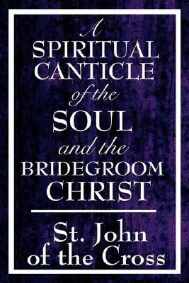 A Spiritual Canticle of the Soul and the Bridegroom Christ by St John of the Cross, John Of the Cross St John of the Cross