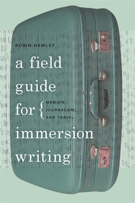 A Field Guide for Immersion Writing: Memoir, Journalism, and Travel by Robin Hemley