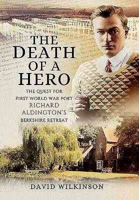 The Death of a Hero: The Quest for First World War Poet Richard Aldington's Berkshire Retreat by David Wilkinson