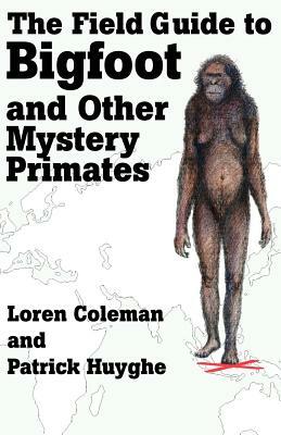 The Field Guide to Bigfoot and Other Mystery Primates by Loren Coleman, Patrick Huyghe