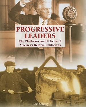 Progressive Leaders: The Platforms and Policies of America's Reform Politicians by Lois Sakany