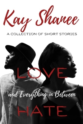 Love Hate and Everything in Between: A Collection of Short Stories by Kay Shanee