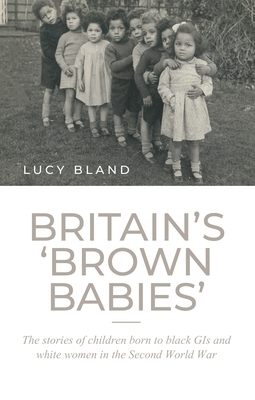 Britain's 'brown Babies': The Stories of Children Born to Black GIS and White Women in the Second World War by Lucy Bland