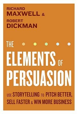 The Elements of Persuasion: Use Storytelling to Pitch Better, Sell FasterWin More Business by Robert Dickman, Richard Maxwell